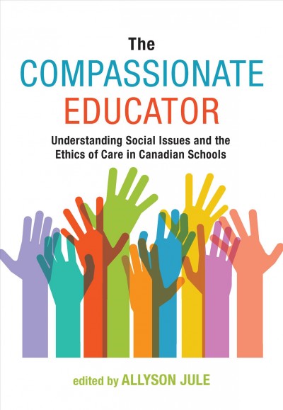 The compassionate educator : understanding social issues and the ethics of care in Canadian schools / edited by Allyson Jule.