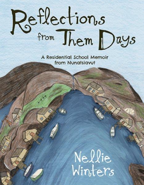 Reflections from them days : a residential school memoir from Nunatsiavut / as told by Nellie Winters ; transcribed and edited by Erica Oberndorfer ; illustrated by Nellie Winters.