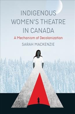 Indigenous women's theatre in Canada : a mechanism of decolonization / Sarah MacKenzie.