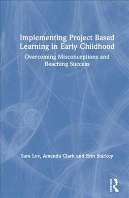Implementing project based learning in early childhood : overcoming misconceptions and reaching success / Sara Lev, Amanda Clark and Erin Starkey.