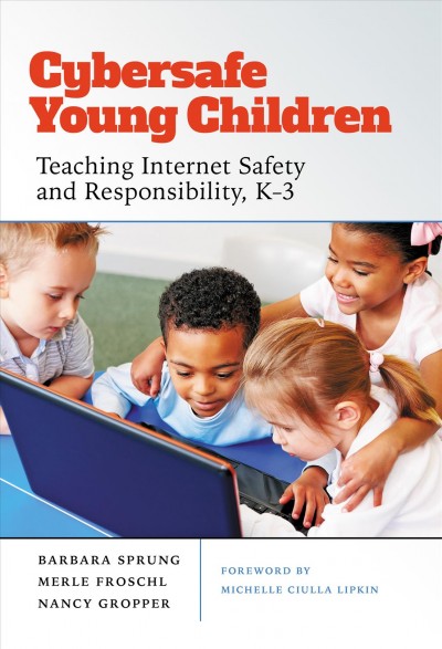 Cybersafe young children : teaching Internet safety and responsibility, K-3 / Barbara Sprung, Merle Froschl, Nancy Gropper ; foreword by Michelle Ciulla Lipkin.