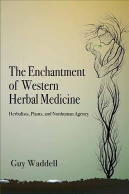 The enchantment of Western herbal medicine : herbalists, plants, and nonhuman agency / Guy Waddell.