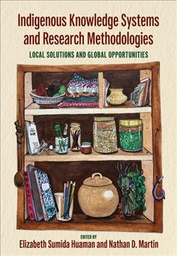 Indigenous knowledge systems and research methodologies : local solutions and global opportunities / edited by Elizabeth Sumida Huaman and Nathan D. Martin.