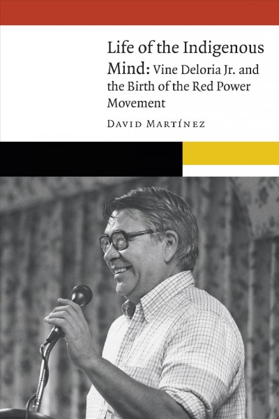 Life of the Indigenous mind : Vine Deloria Jr. and the birth of the Red Power Movement / David Martínez.