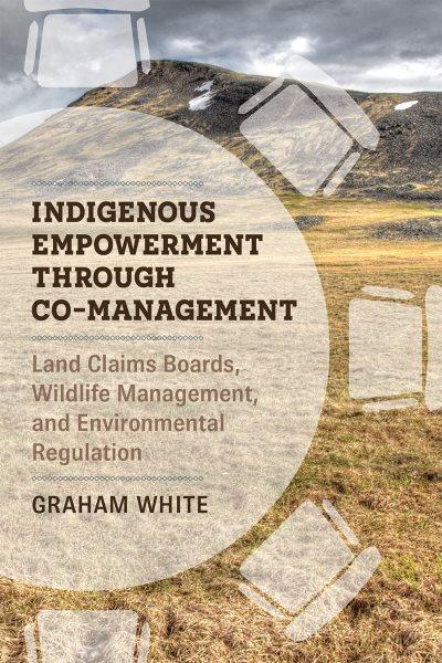 Indigenous empowerment through co-management : land claims boards, wildlife management, and environment regulation / Graham White.