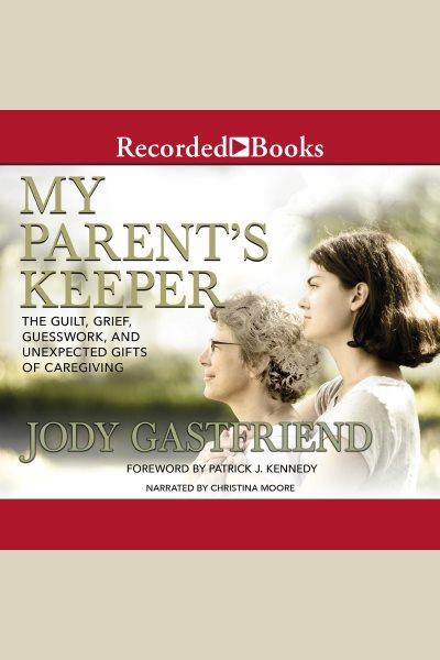 My parents' keeper [electronic resource] : The guilt, grief, guesswork, and unexpected gifts of caregiving. Gastfriend Jody.