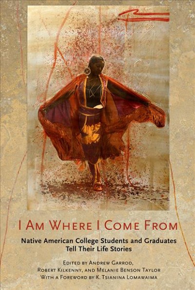 I am where I come from : Native American college students and graduates tell their life stories / edited by Andrew Garrod, Robert Kilkenny, and Melanie Benson Taylor ; with a foreword by K. Tsianina Lomawaima.