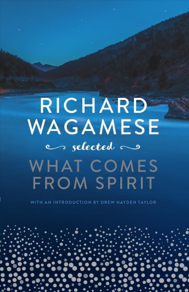 Richard Wagamese selected : what comes from spirit / Richard Wagamese, with an introduction by Drew Hayden Taylor.