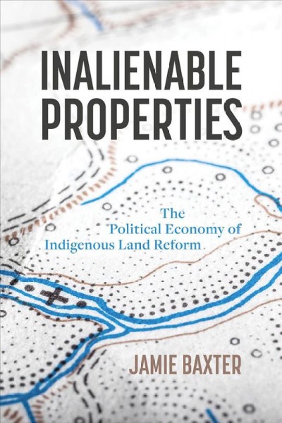 Inalienable properties : the political economy of indigenous land reform / Jamie Baxter.