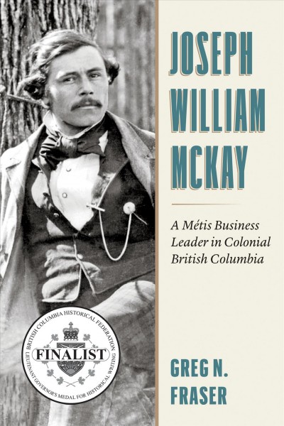 Joseph William McKay : a Métis business leader in colonial British Columbia / Greg N. Fraser.
