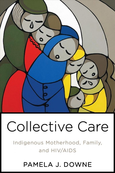 Collective care : Indigenous motherhood, family, and HIV/AIDS / Pamela J. Downe.