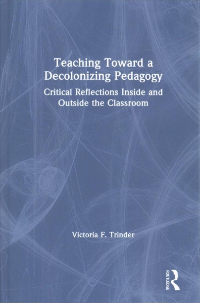Teaching toward a decolonizing pedagogy : critical reflections inside and outside the classroom / Victoria F. Trinder.