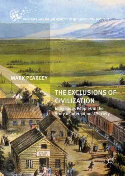 The exclusions of civilization : Indigenous peoples in the story of international society / Mark Pearcey.