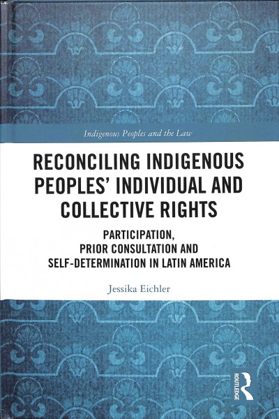 Reconciling Indigenous peoples' individual and collective rights : participation, prior consultation and self-determination in Latin America / Jessika Eichler.