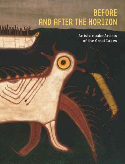 Before and after the horizon : Anishinaabe Artists of the Great Lakes / General editors: David W. Penney and Gerald McMaster.