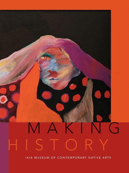 Making history : IAIA Museum of Contemporary Native Arts : Institute of American Indian Arts / edited by Nancy Marie Mithlo ; foreword by Robert Martin.
