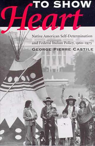 To show heart : Native American self-determination and federal Indian policy, 1960-1975 / George Pierre Castile.