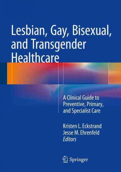 Lesbian, gay, bisexual, and transgender healthcare : a clinical guide to preventative, primary, and specialist care / Kristen L. Eckstrand, Jesse M. Ehrenfeld.