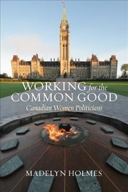 Working for the common good : Canadian women politicians / Madelyn Holmes.