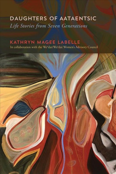 Daughters of Aataentsic : life stories from seven generations / Kathryn Magee Labelle ; in collaboration with the members of the Wendat/Wandat Women's Advisory Council.