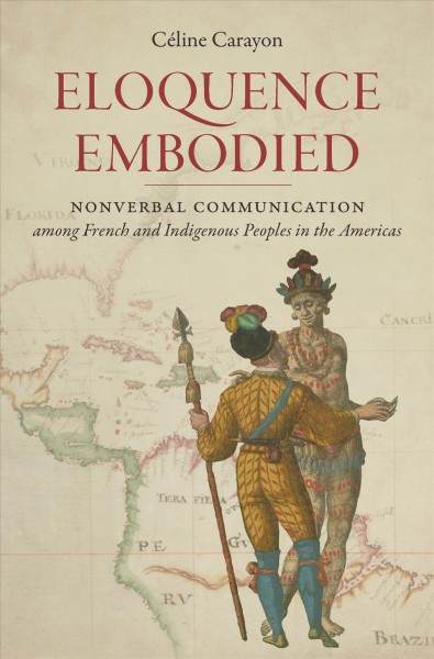 Eloquence embodied : nonverbal communication among French and Indigenous peoples in the Americas / Céline Carayon.
