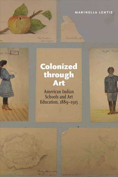 Colonized through art : American Indian schools and art education, 1889-1915 / Marinella Lentis.