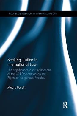 Seeking justice in international law : the significance and implications of the UN Declaration on the Rights of Indigenous Peoples / Mauro Barelli.