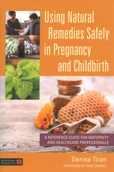Using natural remedies safely in pregnancy and childbirth : a reference guide for maternity and healthcare professionals / Denise Tiran ; foreword by Pam Conrad.