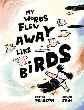 My words flew away like birds / Debora Pearson ; [illustrated by] Shrija Jain.
