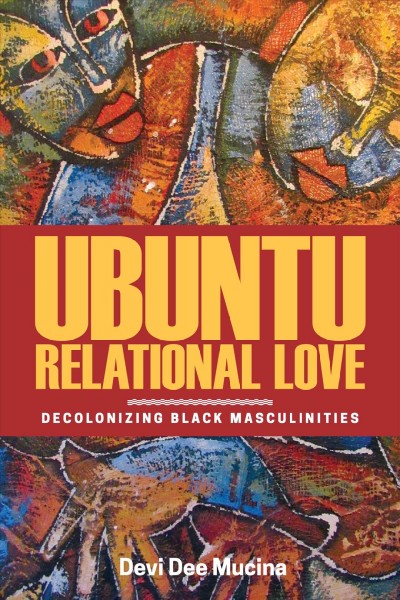 Ubuntu relational love : decolonizing Black masculinities / Devi Dee Mucina.