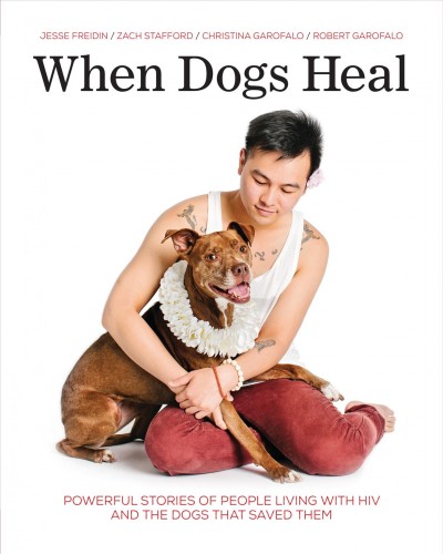 When dogs heal : powerful stories of people living with HIV and the dogs that saved them / Jesse Freidin, Zach Stafford, Christina Garofalo, Dr. Robert Garofalo.