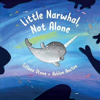 Little Narwhal, not alone / by Tiffany Stone ; illustrated by Ashlyn Anstee.