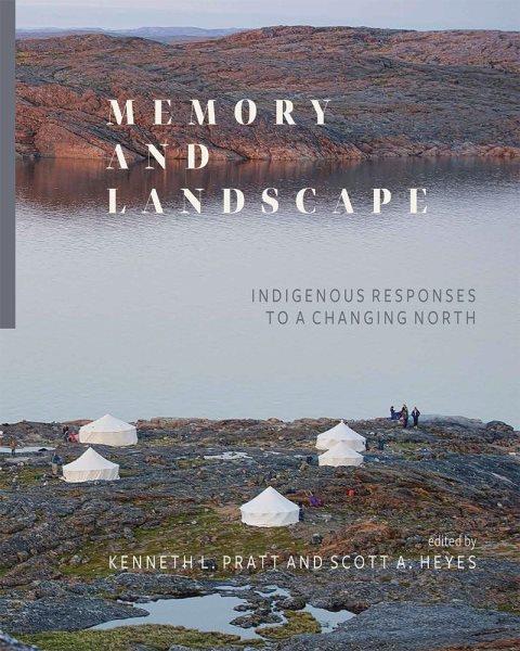 Memory and landscape : Indigenous responses to a changing North / edited by Kenneth L. Pratt and Scott A. Heyes.