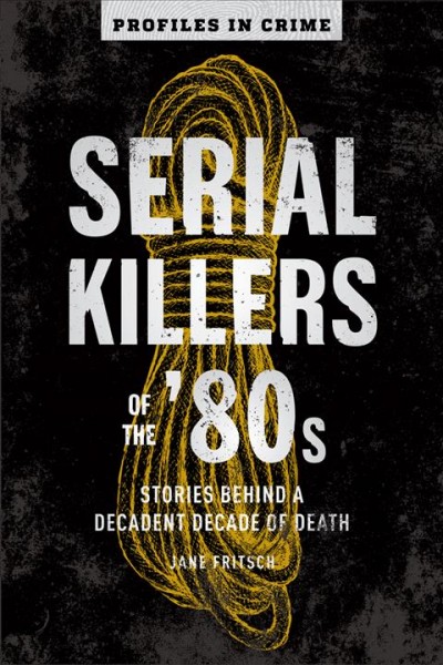 Serial killers of the '80s : stories behind a decadent decade of death / Jane Fritsch.
