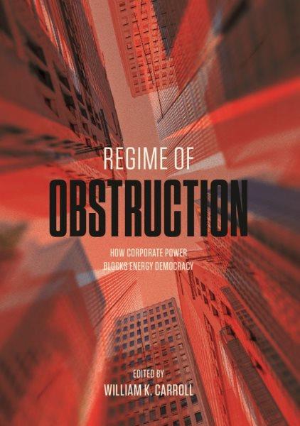Regime of obstruction : how corporate power blocks energy democracy / edited by William K. Carroll.