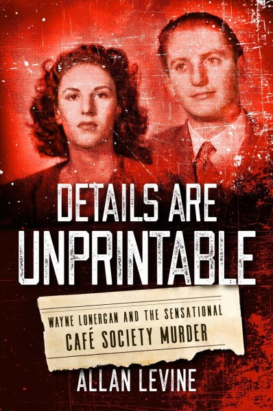 Details are unprintable [electronic resource] : Wayne lonergan and the sensational cafe society murder. Allan Levine.