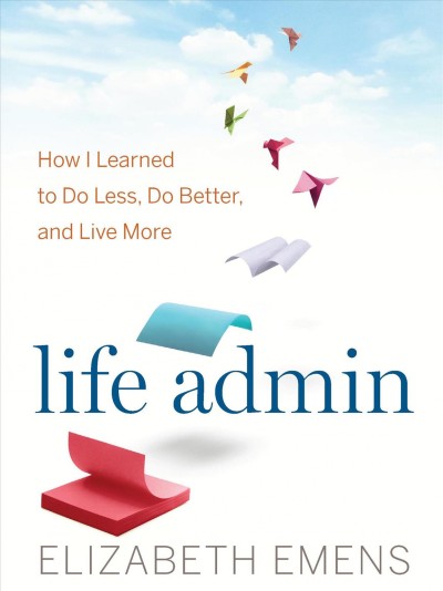 Life admin [electronic resource] : How i learned to do less, do better, and live more. Elizabeth F Emens.