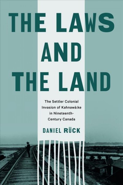 The laws and the land : the settler colonial invasion of Kahnawà:ke in nineteenth-century Canada / Daniel Rück.