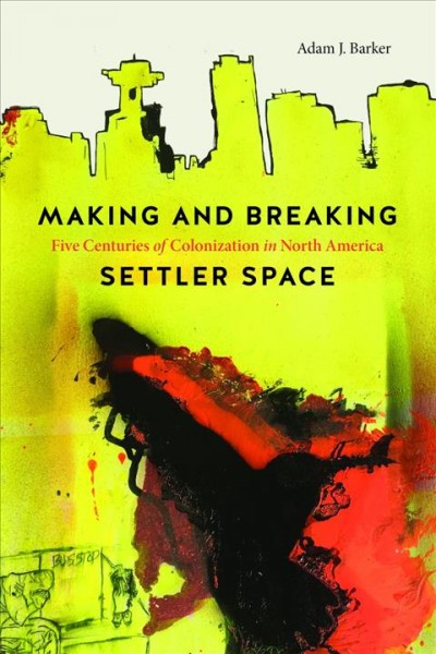 Making and breaking settler space : five centuries of colonization in North America / Adam J. Barker.