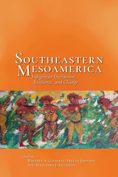 Southeastern Mesoamerica : Indigenous interaction, resilience, and change / edited by Whitney A. Goodwin, Erlend Johnson, and Alejandro J. Figueroa.