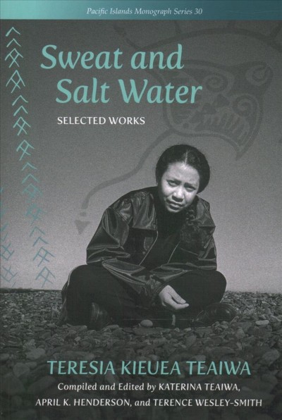 Sweat and salt water : selected works / Teresia Kieuea Teaiwa ; compiled and edited by Katerina Teaiwa, April K. Henderson, and Terence Wesley-Smith.