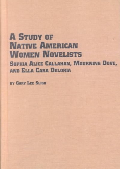 A study of Native American women novelists : Sophia Alice Callahan, Mourning Dove, and Ella Cara Deloria / Gary Lee Sligh.