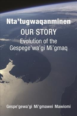 Nta'tugwaqanminen : our story : the evolution of the Gespe'gewa'gi Mi'gmaq / Gespe'gewa'gi Mi'gmawei Mawiomi.