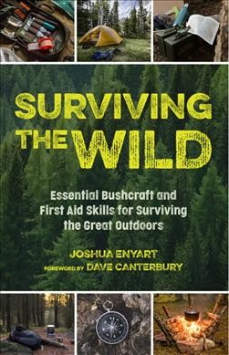 Surviving the wild : essential bushcraft and first aid skills for surviving the great outdoors / Joshua Enyart ; foreword by Dave Canterbury.