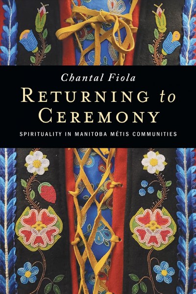 Returning to ceremony : spirituality in Manitoba Métis communities / Chantal Fiola.