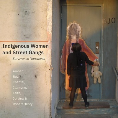 Indigenous women and street gangs : survivance narratives / Amber, Bev, Chantel, Jazmyne, Faith, Jorgina & Robert Henry.