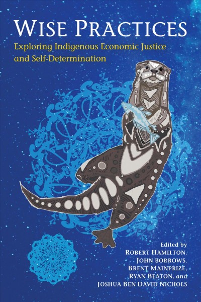 Wise practices : exploring Indigenous economic justice and self-determination / edited by Robert Hamilton, John Borrows, Brent Mainprize, Ryan Beaton, and Joshua Nichols.