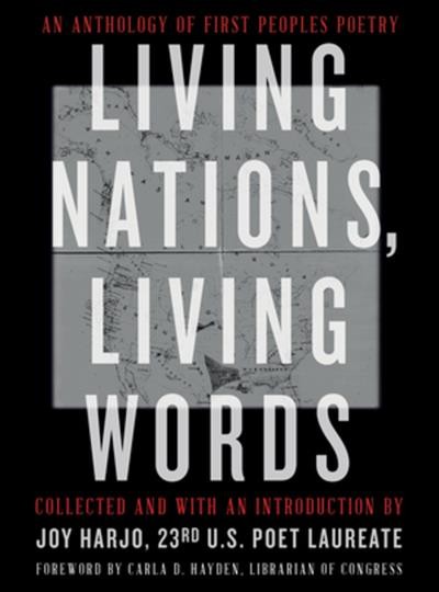Living Nations, Living Words : An Anthology of First Peoples Poetry / collected and with an introduction by Joy Harjo, 23rd U.S. Poet Laureate ; foreword by Carla D. Hayden, Librarian of Congress.