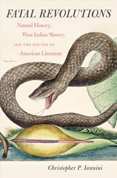 Fatal revolutions : natural history, West Indian slavery, and the routes of American literature / Christopher P. Iannini.