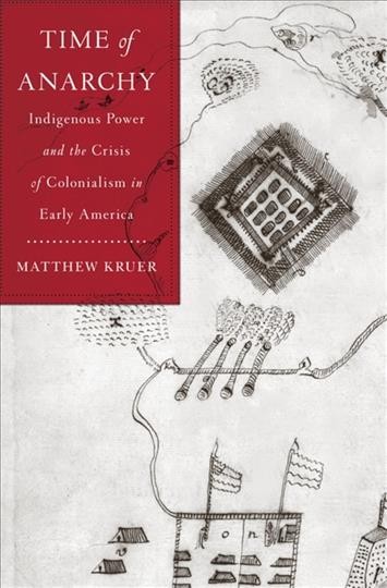 Time of anarchy : Indigenous power and the crisis of colonialism in early America / Matthew Kruer.